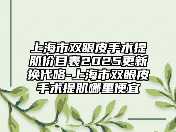 上海市双眼皮手术提肌价目表2025更新换代咯-上海市双眼皮手术提肌哪里便宜