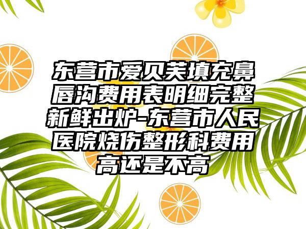 东营市爱贝芙填充鼻唇沟费用表明细完整新鲜出炉-东营市人民医院烧伤整形科费用高还是不高