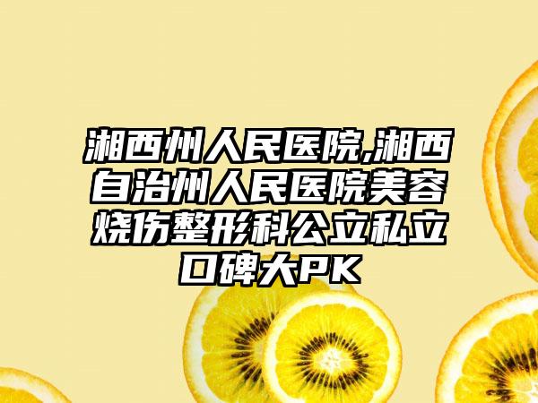 湘西州人民医院,湘西自治州人民医院美容烧伤整形科公立私立口碑大PK