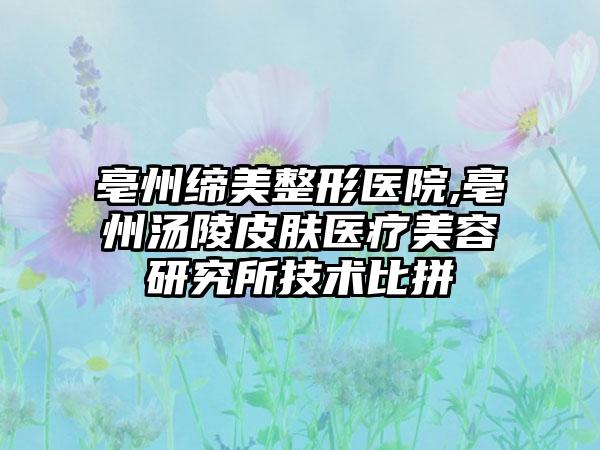 亳州缔美整形医院,亳州汤陵皮肤医疗美容研究所技术比拼