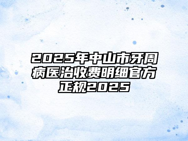 2025年中山市牙周病医治收费明细官方正规2025