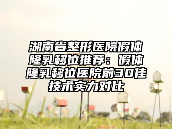 湖南省整形医院假体隆乳移位推荐：假体隆乳移位医院前30佳技术实力对比