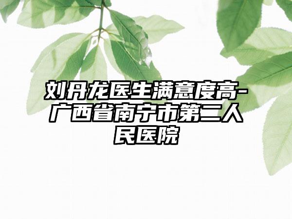 刘丹龙医生满意度高-广西省南宁市第二人民医院