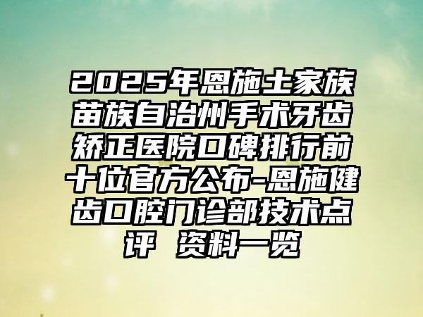 2025年恩施土家族苗族自治州手术牙齿矫正医院口碑排行前十位官方公布-恩施健齿口腔门诊部技术点评 资料一览