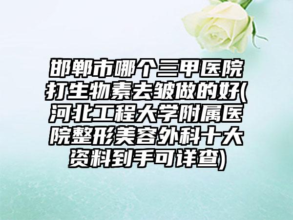 邯郸市哪个三甲医院打生物素去皱做的好(河北工程大学附属医院整形美容外科十大资料到手可详查)