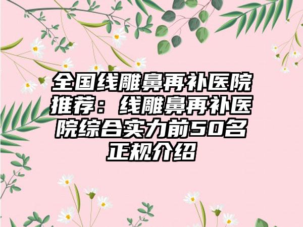 全国线雕鼻再补医院推荐：线雕鼻再补医院综合实力前50名正规介绍