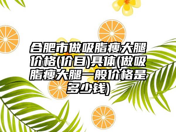 合肥市做吸脂瘦大腿价格(价目)具体(做吸脂瘦大腿一般价格是多少钱)