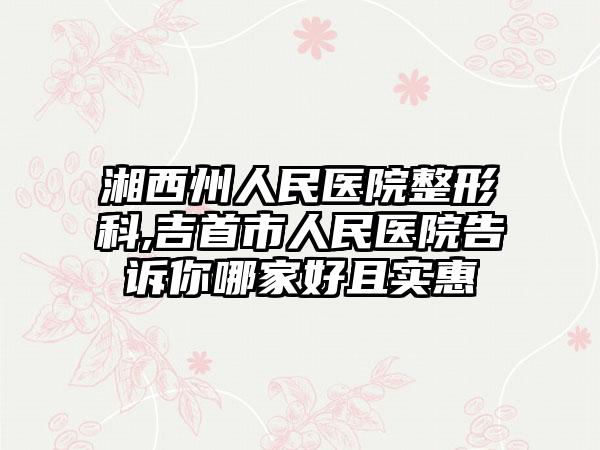 湘西州人民医院整形科,吉首市人民医院告诉你哪家好且实惠