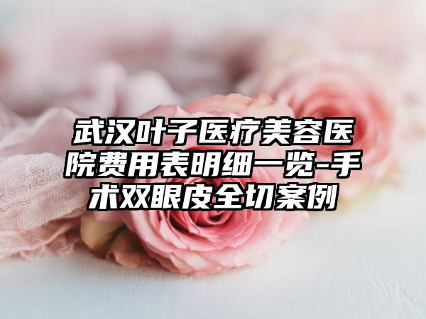 武汉叶子医疗美容医院费用表明细一览-手术双眼皮全切案例
