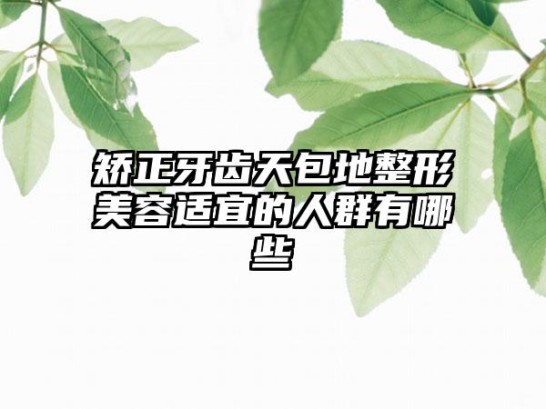 矫正牙齿天包地整形美容适宜的人群有哪些