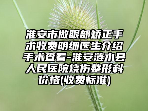 淮安市做眼部矫正手术收费明细医生介绍手术查看-淮安涟水县人民医院烧伤整形科价格(收费标准)