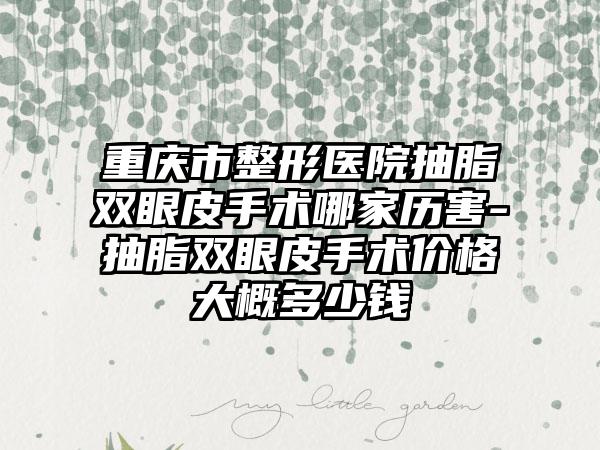 重庆市整形医院抽脂双眼皮手术哪家历害-抽脂双眼皮手术价格大概多少钱