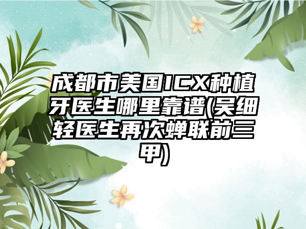 成都市美国ICX种植牙医生哪里靠谱(吴细轻医生再次蝉联前三甲)