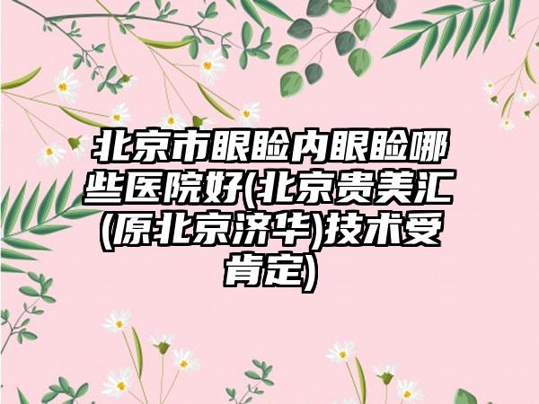 北京市眼睑内眼睑哪些医院好(北京贵美汇(原北京济华)技术受肯定)