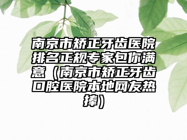 南京市矫正牙齿医院排名正规专家包你满意（南京市矫正牙齿口腔医院本地网友热捧）