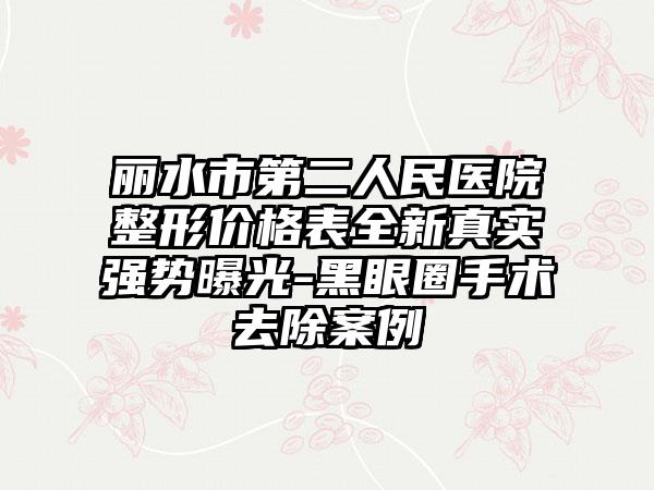 丽水市第二人民医院整形价格表全新真实强势曝光-黑眼圈手术去除案例