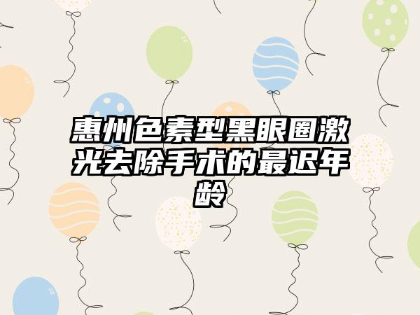 惠州色素型黑眼圈激光去除手术的最迟年龄