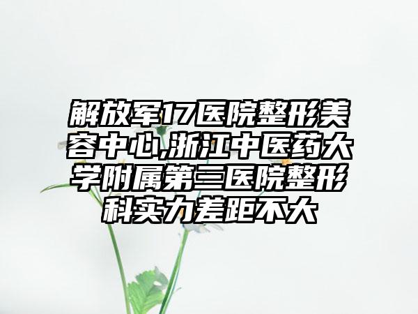 解放军17医院整形美容中心,浙江中医药大学附属第三医院整形科实力差距不大