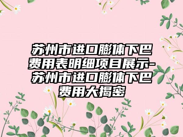 苏州市进口膨体下巴费用表明细项目展示-苏州市进口膨体下巴费用大揭密