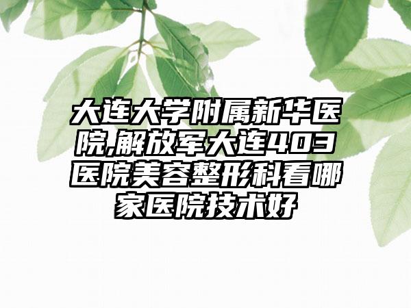 大连大学附属新华医院,解放军大连403医院美容整形科看哪家医院技术好