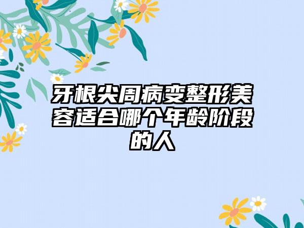 牙根尖周病变整形美容适合哪个年龄阶段的人