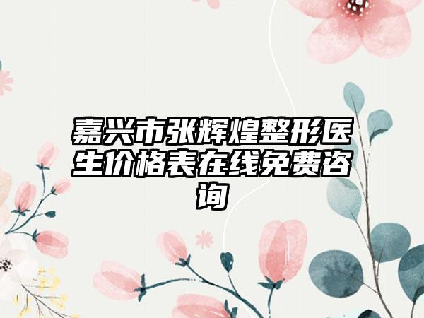 嘉兴市张辉煌整形医生价格表在线免费咨询