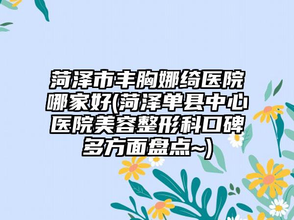 菏泽市丰胸娜绮医院哪家好(菏泽单县中心医院美容整形科口碑多方面盘点~)