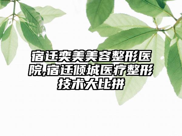 宿迁奕美美容整形医院,宿迁倾城医疗整形技术大比拼