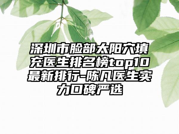 深圳市脸部太阳穴填充医生排名榜top10最新排行-陈凡医生实力口碑严选