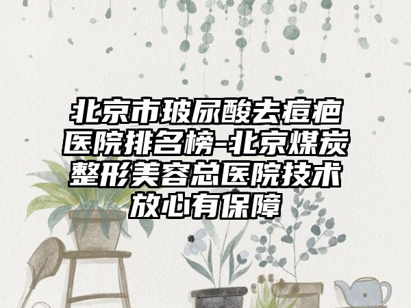 北京市玻尿酸去痘疤医院排名榜-北京煤炭整形美容总医院技术放心有保障