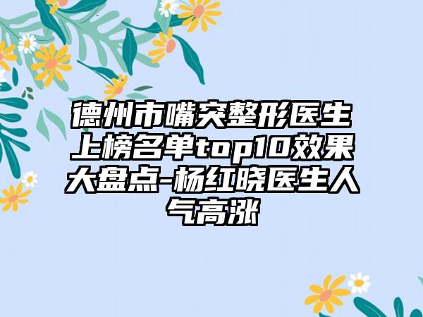 德州市嘴突整形医生上榜名单top10效果大盘点-杨红晓医生人气高涨