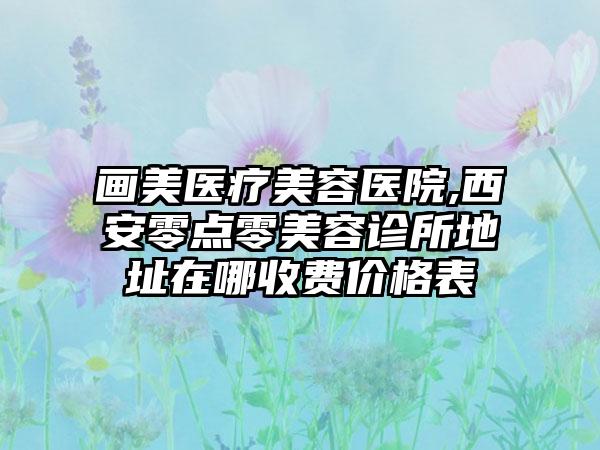 画美医疗美容医院,西安零点零美容诊所地址在哪收费价格表