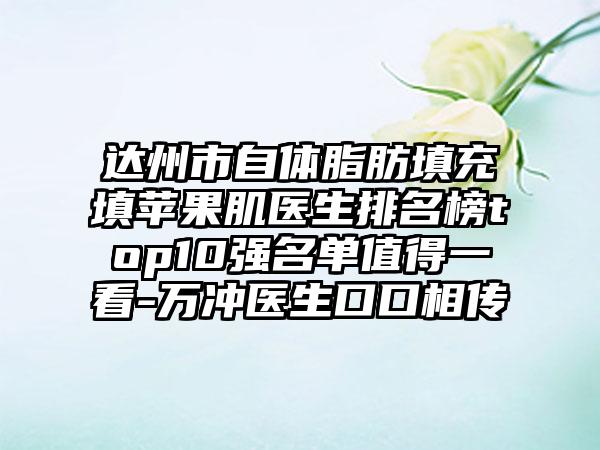 达州市自体脂肪填充填苹果肌医生排名榜top10强名单值得一看-万冲医生口口相传