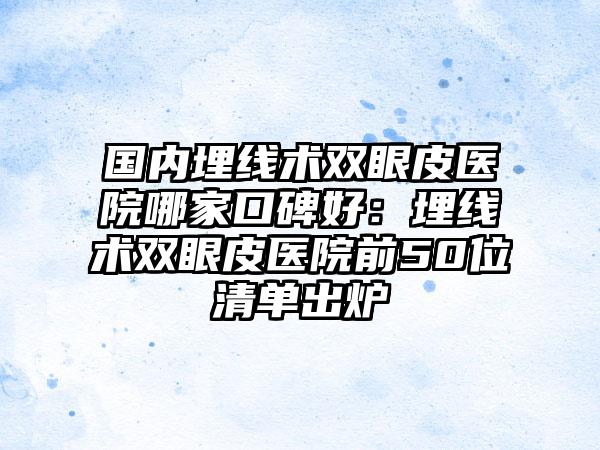 国内埋线术双眼皮医院哪家口碑好：埋线术双眼皮医院前50位清单出炉