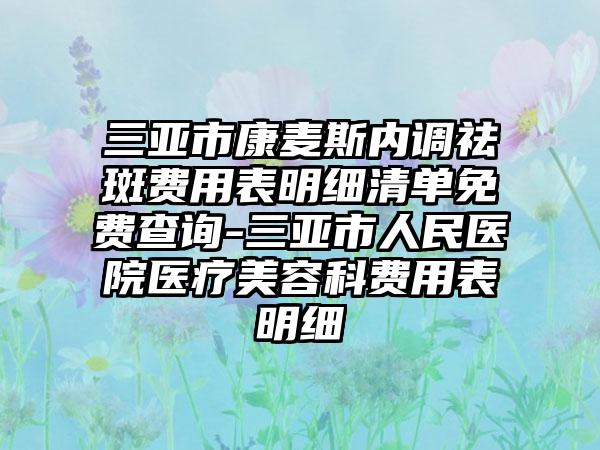 三亚市康麦斯内调祛斑费用表明细清单免费查询-三亚市人民医院医疗美容科费用表明细