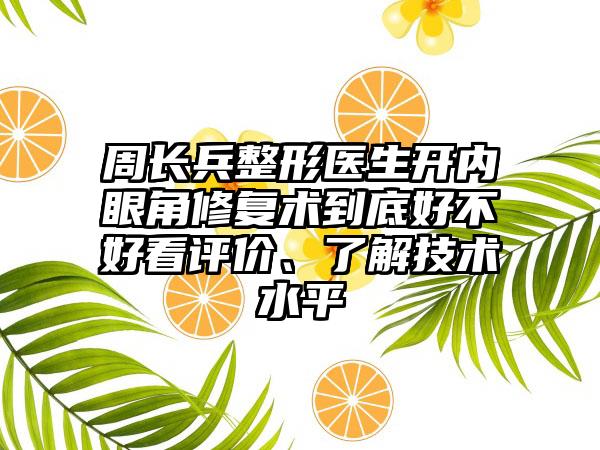 周长兵整形医生开内眼角修复术到底好不好看评价、了解技术水平