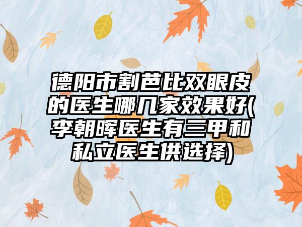 德阳市割芭比双眼皮的医生哪几家效果好(李朝晖医生有三甲和私立医生供选择)