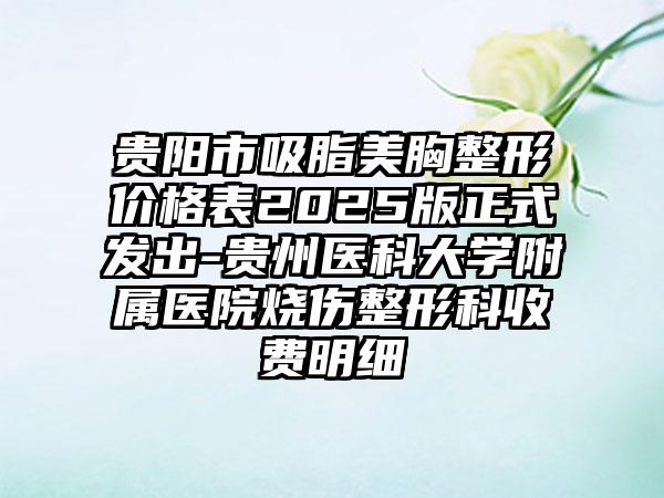贵阳市吸脂美胸整形价格表2025版正式发出-贵州医科大学附属医院烧伤整形科收费明细