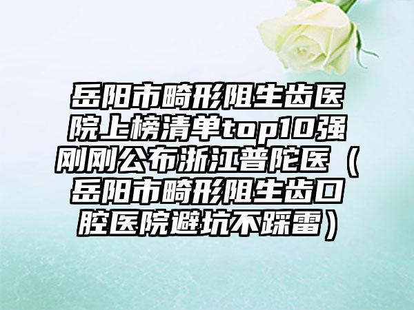 岳阳市畸形阻生齿医院上榜清单top10强刚刚公布浙江普陀医（岳阳市畸形阻生齿口腔医院避坑不踩雷）