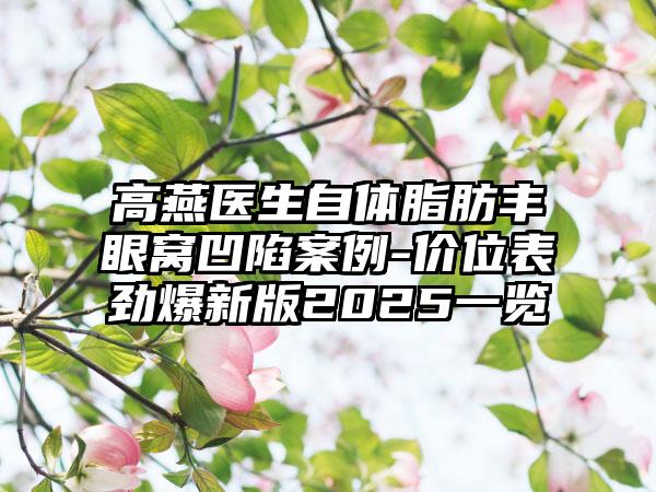 高燕医生自体脂肪丰眼窝凹陷案例-价位表劲爆新版2025一览