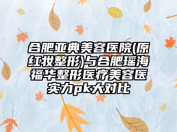 合肥亚典美容医院(原红妆整形)与合肥瑶海福华整形医疗美容医实力pk大对比