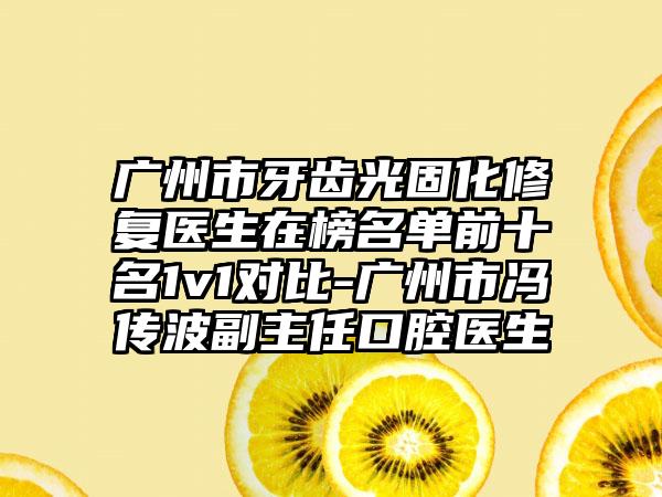 广州市牙齿光固化修复医生在榜名单前十名1v1对比-广州市冯传波副主任口腔医生