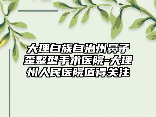 大理白族自治州鼻子歪整型手术医院-大理州人民医院值得关注
