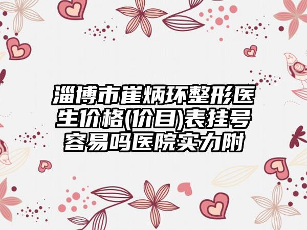 淄博市崔炳环整形医生价格(价目)表挂号容易吗医院实力附