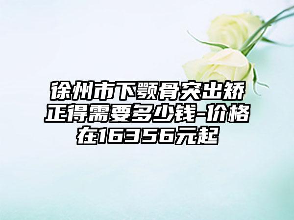 徐州市下颚骨突出矫正得需要多少钱-价格在16356元起