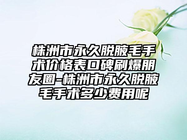 株洲市永久脱腋毛手术价格表口碑刷爆朋友圈-株洲市永久脱腋毛手术多少费用呢