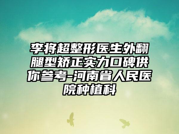 李将超整形医生外翻腿型矫正实力口碑供你参考-河南省人民医院种植科
