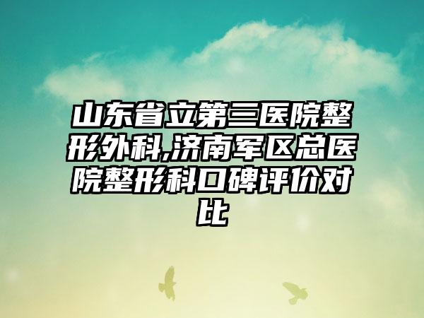 山东省立第三医院整形外科,济南军区总医院整形科口碑评价对比