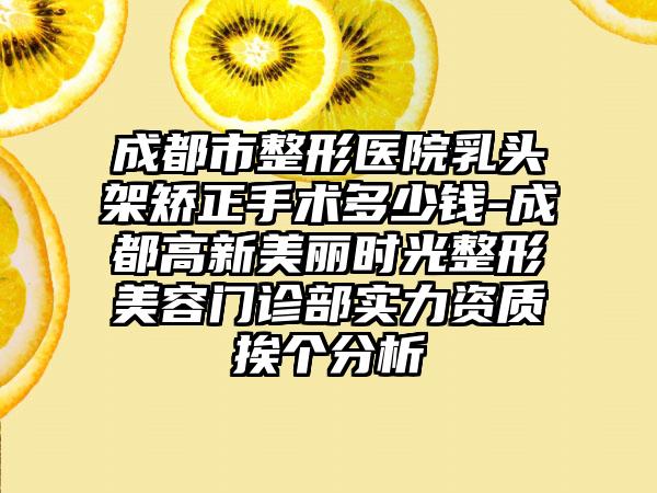 成都市整形医院乳头架矫正手术多少钱-成都高新美丽时光整形美容门诊部实力资质挨个分析