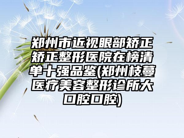 郑州市近视眼部矫正矫正整形医院在榜清单十强品鉴(郑州枝蔓医疗美容整形诊所大口腔口腔)